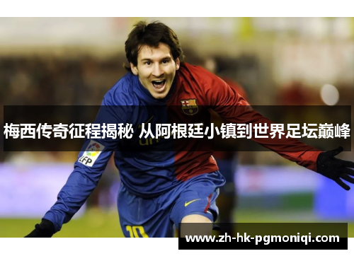 梅西传奇征程揭秘 从阿根廷小镇到世界足坛巅峰 梅西传奇征程揭秘 从阿根廷小镇到世界足坛巅峰