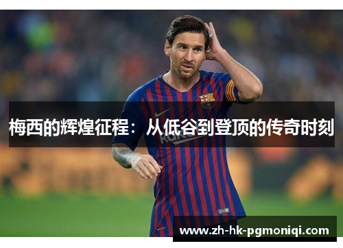梅西的辉煌征程:从低谷到登顶的传奇时刻 梅西的辉煌征程:从低谷到登顶的传奇时刻