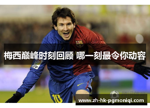 梅西巅峰时刻回顾 哪一刻最令你动容 梅西巅峰时刻回顾 哪一刻最令你动容