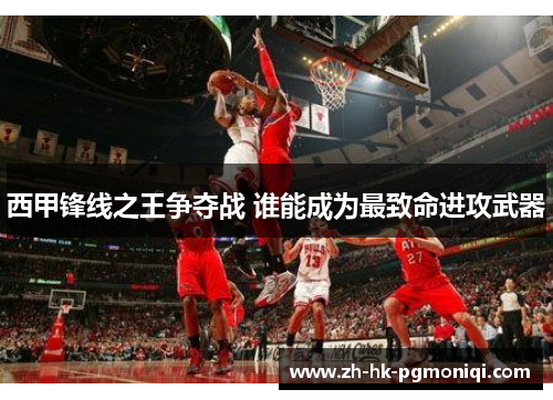 西甲锋线之王争夺战 谁能成为最致命进攻武器 西甲锋线之王争夺战 谁能成为最致命进攻武器