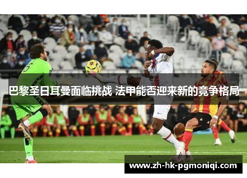 巴黎圣日耳曼面临挑战 法甲能否迎来新的竞争格局