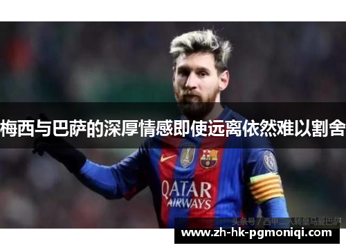 梅西与巴萨的深厚情感即使远离依然难以割舍 梅西与巴萨的深厚情感即使远离依然难以割舍