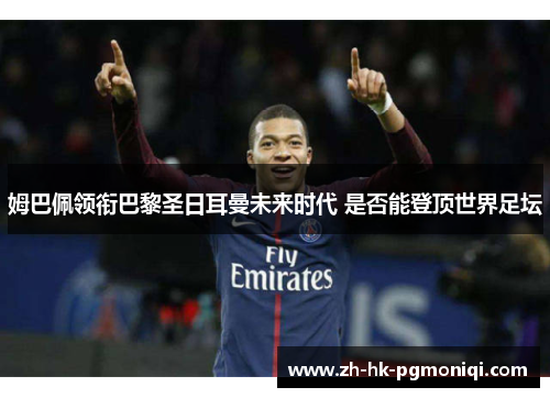 姆巴佩领衔巴黎圣日耳曼未来时代 是否能登顶世界足坛 姆巴佩领衔巴黎圣日耳曼未来时代 是否能登顶世界足坛