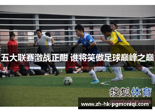 五大联赛激战正酣 谁将笑傲足球巅峰之巅