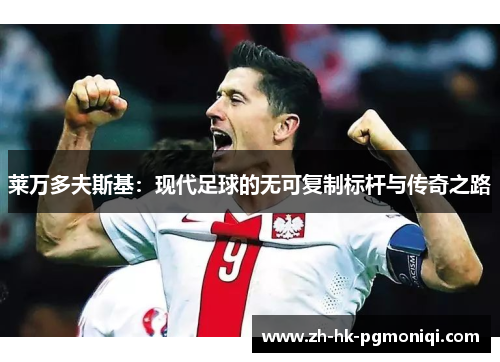 莱万多夫斯基:现代足球的无可复制标杆与传奇之路 莱万多夫斯基:现代足球的无可复制标杆与传奇之路