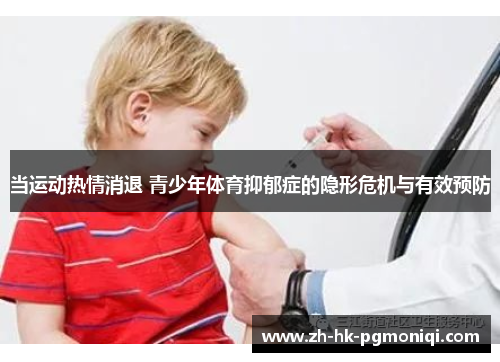 当运动热情消退 青少年体育抑郁症的隐形危机与有效预防 当运动热情消退 青少年体育抑郁症的隐形危机与有效预防