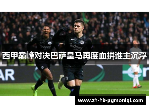 西甲巅峰对决巴萨皇马再度血拼谁主沉浮 西甲巅峰对决巴萨皇马再度血拼谁主沉浮