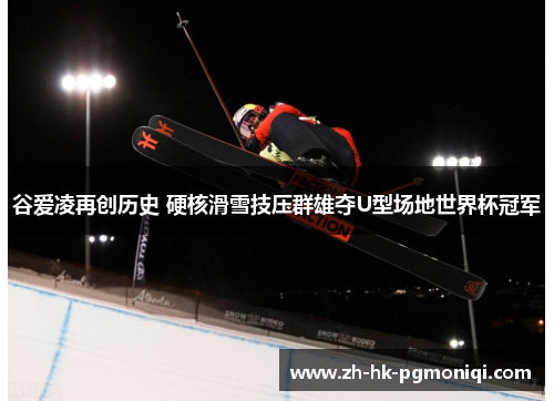 谷爱凌再创历史 硬核滑雪技压群雄夺U型场地世界杯冠军 谷爱凌再创历史 硬核滑雪技压群雄夺U型场地世界杯冠军