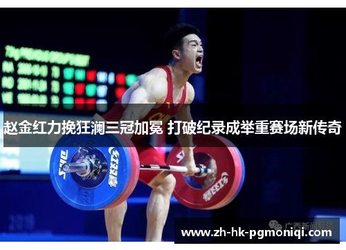 赵金红力挽狂澜三冠加冕 打破纪录成举重赛场新传奇