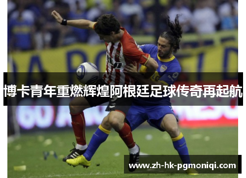 博卡青年重燃辉煌阿根廷足球传奇再起航 博卡青年重燃辉煌阿根廷足球传奇再起航