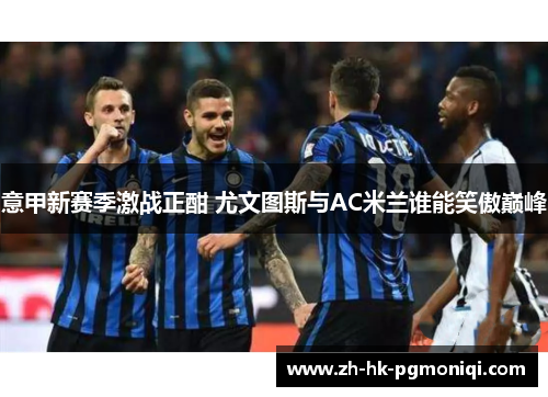 意甲新赛季激战正酣 尤文图斯与AC米兰谁能笑傲巅峰 意甲新赛季激战正酣 尤文图斯与AC米兰谁能笑傲巅峰