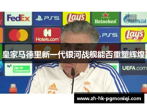 皇家马德里新一代银河战舰能否重塑辉煌 皇家马德里新一代银河战舰能否重塑辉煌