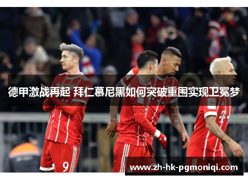 德甲激战再起 拜仁慕尼黑如何突破重围实现卫冕梦 德甲激战再起 拜仁慕尼黑如何突破重围实现卫冕梦