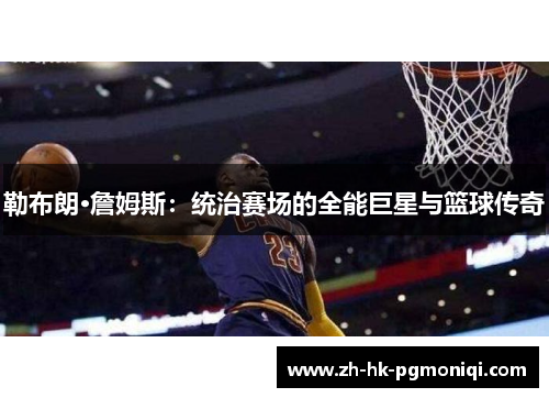 勒布朗·詹姆斯:统治赛场的全能巨星与篮球传奇 勒布朗·詹姆斯:统治赛场的全能巨星与篮球传奇