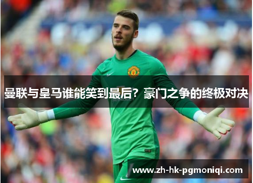 曼联与皇马谁能笑到最后?豪门之争的终极对决 曼联与皇马谁能笑到最后?豪门之争的终极对决