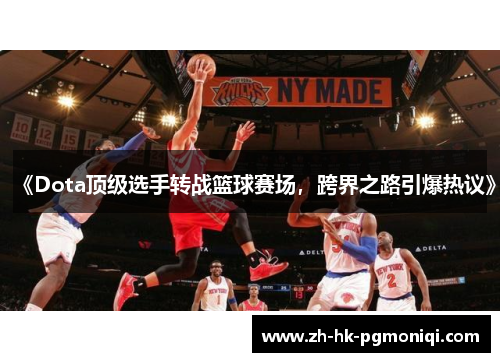 《Dota顶级选手转战篮球赛场,跨界之路引爆热议》 《Dota顶级选手转战篮球赛场,跨界之路引爆热议》