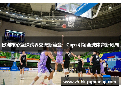欧洲核心篮球跨界交流新篇章：Caps引领全球体育新风潮