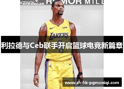 利拉德与Ceb联手开启篮球电竞新篇章 利拉德与Ceb联手开启篮球电竞新篇章