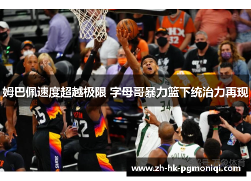 姆巴佩速度超越极限 字母哥暴力篮下统治力再现 姆巴佩速度超越极限 字母哥暴力篮下统治力再现