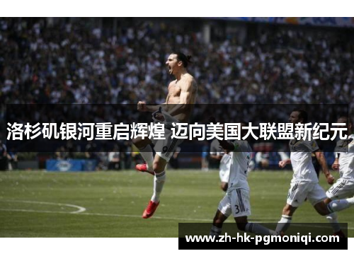 洛杉矶银河重启辉煌 迈向美国大联盟新纪元 洛杉矶银河重启辉煌 迈向美国大联盟新纪元