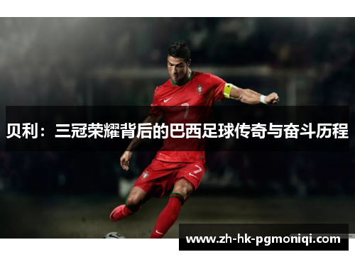 贝利:三冠荣耀背后的巴西足球传奇与奋斗历程 贝利:三冠荣耀背后的巴西足球传奇与奋斗历程