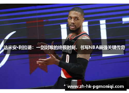 达米安·利拉德:一剑封喉的终极时刻,书写NBA最强关键传奇 达米安·利拉德:一剑封喉的终极时刻,书写NBA最强关键传奇