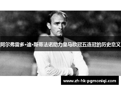 阿尔弗雷多·迪·斯蒂法诺助力皇马欧冠五连冠的历史意义