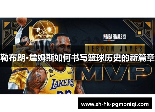 勒布朗·詹姆斯如何书写篮球历史的新篇章 勒布朗·詹姆斯如何书写篮球历史的新篇章