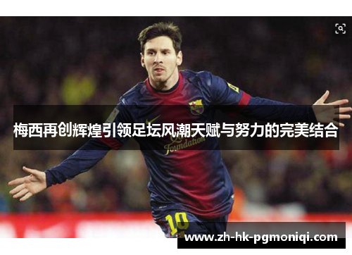 梅西再创辉煌引领足坛风潮天赋与努力的完美结合