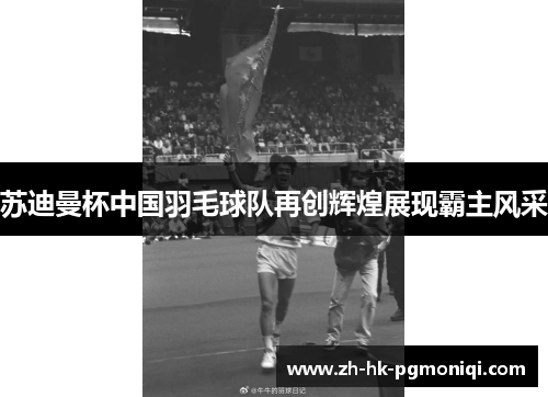 苏迪曼杯中国羽毛球队再创辉煌展现霸主风采 苏迪曼杯中国羽毛球队再创辉煌展现霸主风采