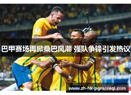 巴甲赛场再掀桑巴风潮 强队争锋引发热议 巴甲赛场再掀桑巴风潮 强队争锋引发热议