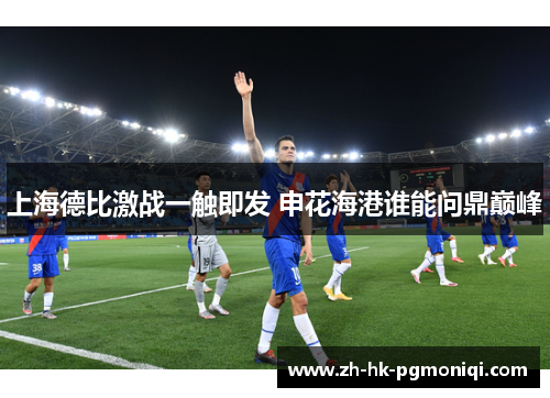 上海德比激战一触即发 申花海港谁能问鼎巅峰
