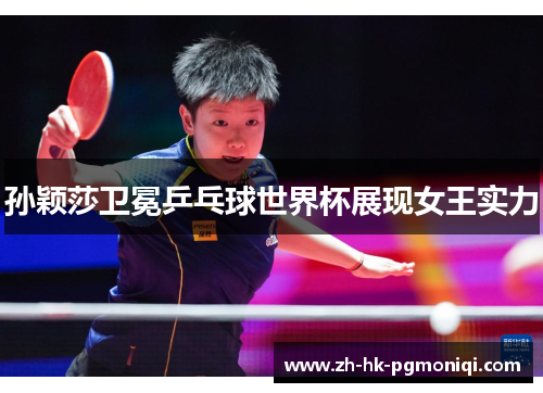孙颖莎卫冕乒乓球世界杯展现女王实力