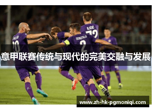 意甲联赛传统与现代的完美交融与发展 意甲联赛传统与现代的完美交融与发展