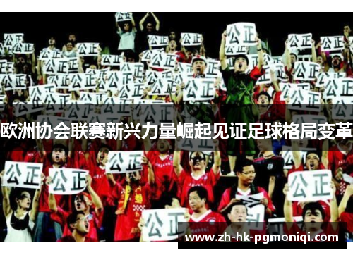 欧洲协会联赛新兴力量崛起见证足球格局变革 欧洲协会联赛新兴力量崛起见证足球格局变革