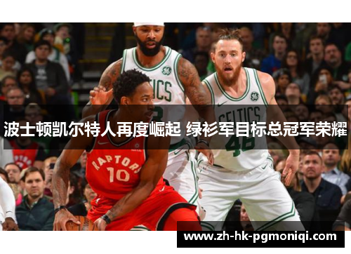 波士顿凯尔特人再度崛起 绿衫军目标总冠军荣耀 波士顿凯尔特人再度崛起 绿衫军目标总冠军荣耀
