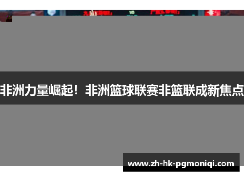 非洲力量崛起！非洲篮球联赛非篮联成新焦点