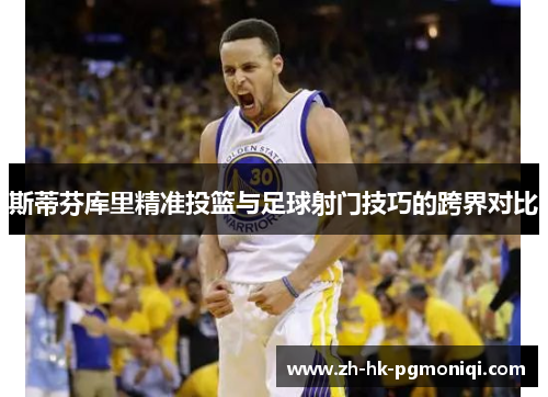 斯蒂芬库里精准投篮与足球射门技巧的跨界对比