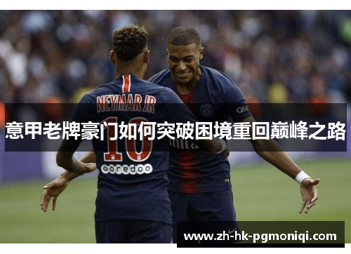 意甲老牌豪门如何突破困境重回巅峰之路 意甲老牌豪门如何突破困境重回巅峰之路