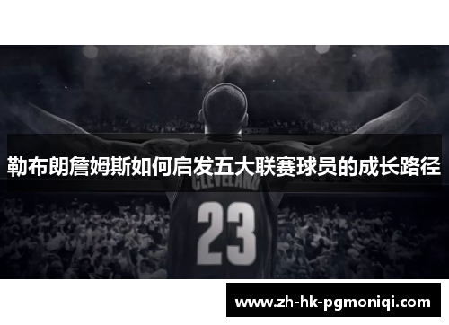 勒布朗詹姆斯如何启发五大联赛球员的成长路径 勒布朗詹姆斯如何启发五大联赛球员的成长路径