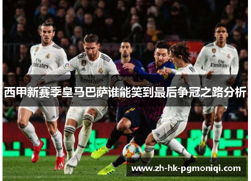 西甲新赛季皇马巴萨谁能笑到最后争冠之路分析 西甲新赛季皇马巴萨谁能笑到最后争冠之路分析