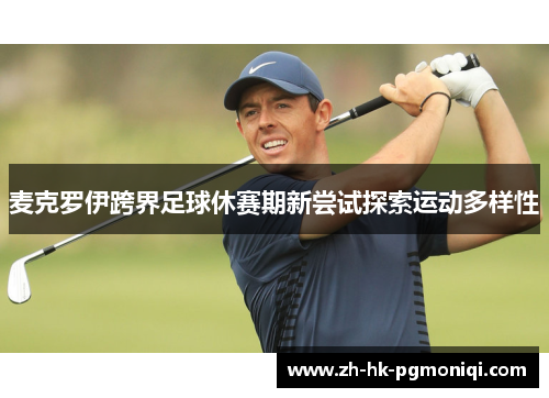 麦克罗伊跨界足球休赛期新尝试探索运动多样性 麦克罗伊跨界足球休赛期新尝试探索运动多样性