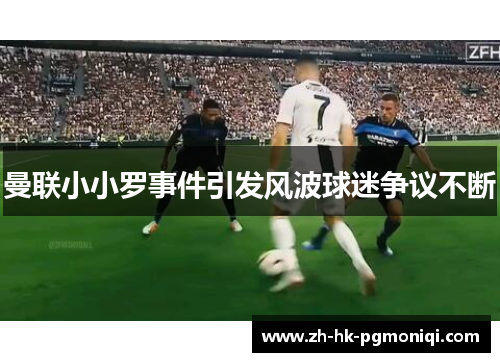 曼联小小罗事件引发风波球迷争议不断