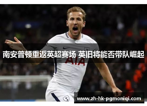 南安普顿重返英超赛场 英旧将能否带队崛起 南安普顿重返英超赛场 英旧将能否带队崛起