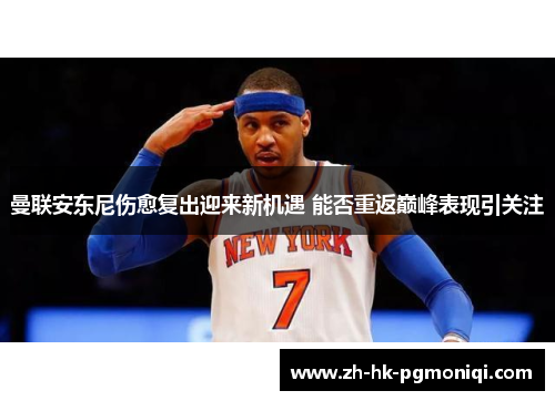 曼联安东尼伤愈复出迎来新机遇 能否重返巅峰表现引关注
