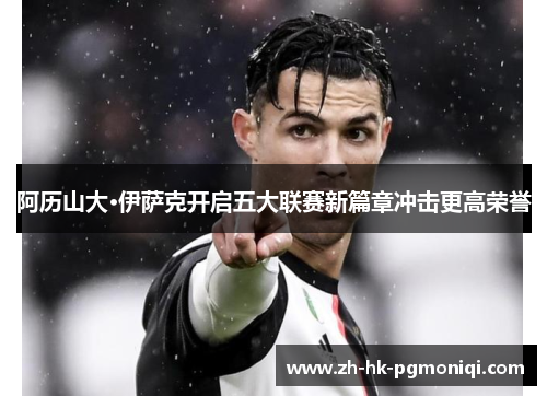 阿历山大·伊萨克开启五大联赛新篇章冲击更高荣誉 阿历山大·伊萨克开启五大联赛新篇章冲击更高荣誉