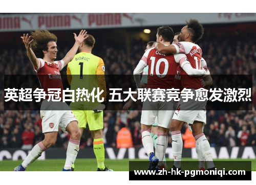 英超争冠白热化 五大联赛竞争愈发激烈 英超争冠白热化 五大联赛竞争愈发激烈