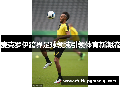 麦克罗伊跨界足球领域引领体育新潮流 麦克罗伊跨界足球领域引领体育新潮流