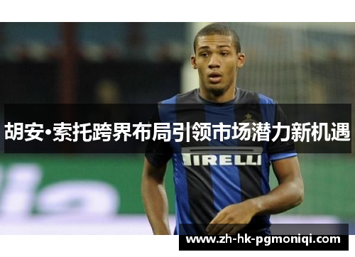 胡安·索托跨界布局引领市场潜力新机遇 胡安·索托跨界布局引领市场潜力新机遇