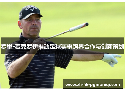 罗里·麦克罗伊推动足球赛事跨界合作与创新策划 罗里·麦克罗伊推动足球赛事跨界合作与创新策划